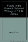 Future in the Present Selected Writings of CLR James