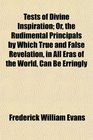Tests of Divine Inspiration Or the Rudimental Principals by Which True and False Revelation in All Eras of the World Can Be Erringly