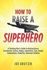 How to Raise a Superhero A Thinking Mans Guide to Raising Brave Considerate Active Happy Inquisitive Cool Bright Independent Powerful Awesome Children