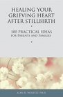 Healing Your Grieving Heart After Stillbirth 100 Practical Ideas for Parents and Familiies
