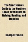 The Sportsman's Guide to the Northern Lakes With Hints on Fishing Hunting and Trapping