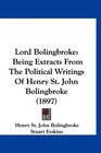Lord Bolingbroke Being Extracts From The Political Writings Of Henry St John Bolingbroke