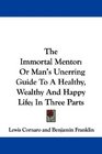 The Immortal Mentor Or Man's Unerring Guide To A Healthy Wealthy And Happy Life In Three Parts