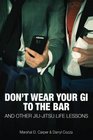 Don't Wear Your Gi to the Bar And Other JiuJitsu Life Lessons