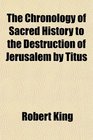 The Chronology of Sacred History to the Destruction of Jerusalem by Titus