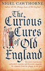The Curious Cures Of Old England Eccentric Treatments Outlandish Remedies and Fearsome Surgeries for Ailments from the Plague to the Pox