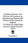 Christian Perfection And The Law Of Conscience As Elucidated And Enforced By Divines Of The Church Of England To Which Are Added Eight Sermons Chiefly Practical