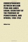 Correspondence Between William Penn and James Logan Secretary of the Province of Pennsylvanis and Others 17001750