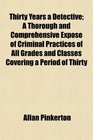 Thirty Years a Detective A Thorough and Comprehensive Expos of Criminal Practices of All Grades and Classes Covering a Period of Thirty