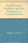 Recalcitrance Faulkner and the Professors A Critical Fiction