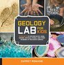 Geology Lab for Kids 52 Projects to Explore Rocks Gems Geodes Crystals Fossils and Other Wonders of the Earth's Surface