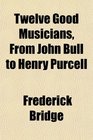 Twelve Good Musicians From John Bull to Henry Purcell
