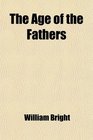 The Age of the Fathers Being Chapters in the History of the Church During the Fourth and Fifth Centuries
