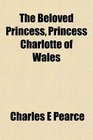 The Beloved Princess Princess Charlotte of Wales