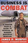 Business Is Combat A Fighter Pilot's Guide to Winning in Modern Business Warfare