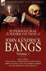 The Collected Supernatural and Weird Fiction of John Kendrick Bangs Volume 1Including One Novel 'Toppleton's Client or A Spirit in Exile' and Ten Short Stories of the Strange and Unusual