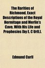 The Rarities of Richmond Exact Descriptions of the Royal Hermitage and Merlin's Cave With His Life and Prophesies