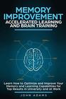 Memory Improvement Accelerated Learning and Brain Training Learn How to Optimize and Improve Your Memory and Learning Capabilities for Top Results in University and at Work
