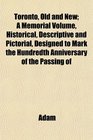 Toronto Old and New A Memorial Volume Historical Descriptive and Pictorial Designed to Mark the Hundredth Anniversary of the Passing of
