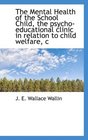 The Mental Health of the School Child the psychoeducational clinic in relation to child welfare c