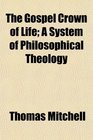 The Gospel Crown of Life A System of Philosophical Theology