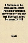 A Discourse on the Religion of the Indian Tribes of North America Delivered Before the NewYork Historical Society December 20 1819