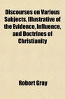 Discourses on Various Subjects Illustrative of the Evidence Influence and Doctrines of Christianity