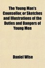 The Young Man's Counsellor or Sketches and Illustrations of the Duties and Dangers of Young Men