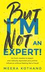 But I'm Not An Expert Go from newbie to expert and radically skyrocket your influence without feeling like a fraud
