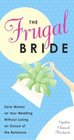 The Frugal Bride: Your Complete Guide to Saving Money on Your Wedding Without Losing an Ounce of the Romance