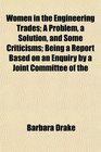 Women in the Engineering Trades A Problem a Solution and Some Criticisms Being a Report Based on an Enquiry by a Joint Committee of the