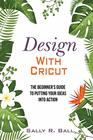 Design With Cricut The Beginner's Guide To Putting Your Ideas Into Action