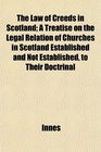 The Law of Creeds in Scotland A Treatise on the Legal Relation of Churches in Scotland Established and Not Established to Their Doctrinal