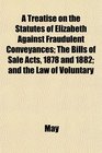 A Treatise on the Statutes of Elizabeth Against Fraudulent Conveyances The Bills of Sale Acts 1878 and 1882 and the Law of Voluntary