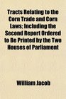 Tracts Relating to the Corn Trade and Corn Laws Including the Second Report Ordered to Be Printed by the Two Houses of Parliament