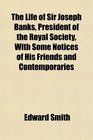 The Life of Sir Joseph Banks President of the Royal Society With Some Notices of His Friends and Contemporaries