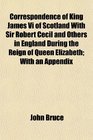Correspondence of King James Vi of Scotland With Sir Robert Cecil and Others in England During the Reign of Queen Elizabeth With an Appendix