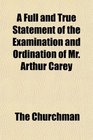 A Full and True Statement of the Examination and Ordination of Mr Arthur Carey