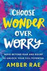 Choose Wonder Over Worry Move Beyond Fear and Doubt to Unlock Your Full Potential