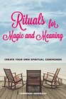 Rituals for Magic and Meaning Create Your Own Spiritual Ceremonies