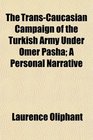 The TransCaucasian Campaign of the Turkish Army Under Omer Pasha A Personal Narrative