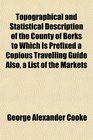 Topographical and Statistical Description of the County of Berks to Which Is Prefixed a Copious Travelling Guide Also a List of the Markets