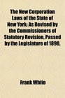 The New Corporation Laws of the State of New York As Revised by the Commissioners of Statutory Revision Passed by the Legislature of 1890