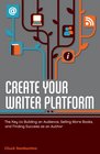 Create Your Writer Platform The Key to Building an Audience Selling More Books and Finding Success as an Author