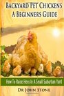 Backyard Pet Chickens A Beginners Guide How To Raise Hens In A Small Suburban Yard