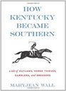 How Kentucky Became Southern A Tale of Outlaws Horse Thieves Gamblers and Breeders