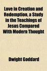 Love in Creation and Redemption a Study in the Teachings of Jesus Compared With Modern Thought