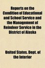 Reports on the Condition of Educational and School Service and the Management of Reindeer Service in the District of Alaska