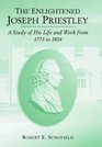 The Enlightened Joseph Priestley A Study of His Life and Work from 1773 to 1804