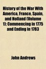 History of the War With America France Spain and Holland  Commencing in 1775 and Ending in 1783